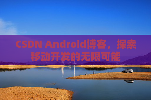 CSDN Android博客，探索移动开发的无限可能